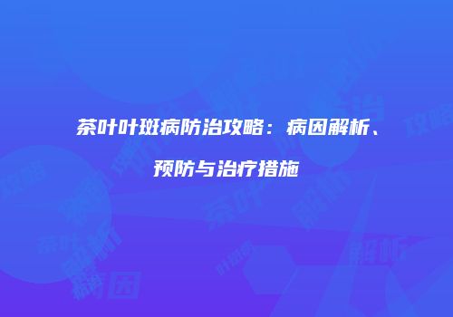 茶叶叶斑病防治攻略：病因解析、预防与治疗措施