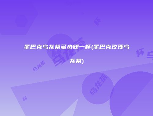 星巴克乌龙茶多少钱一杯(星巴克玫瑰乌龙茶)