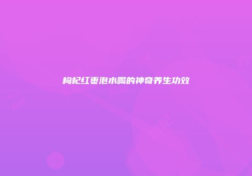 枸杞红枣泡水喝的神奇养生功效