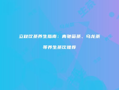 立秋饮茶养生指南：青驰菊茶、乌龙茶等养生茶饮推荐