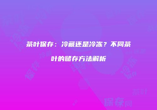 茶叶保存：冷藏还是冷冻？不同茶叶的储存方法解析