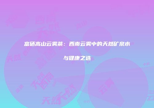 富硒高山云雾茶：西南云雾中的天然矿泉水与健康之选