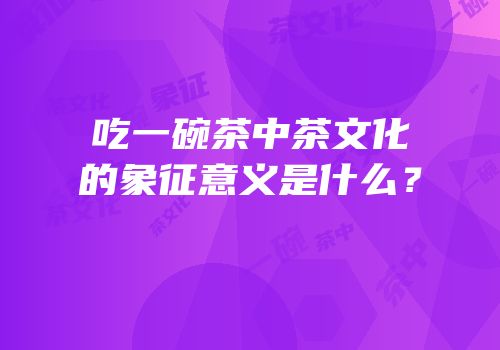 吃一碗茶中茶文化的象征意义是什么？