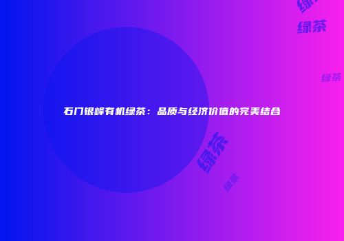 石门银峰有机绿茶：品质与经济价值的完美结合