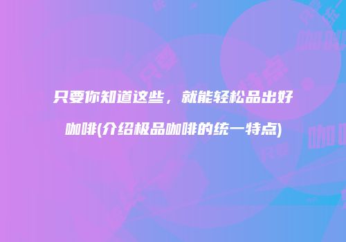 只要你知道这些，就能轻松品出好咖啡(介绍极品咖啡的统一特点)