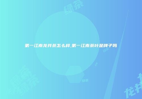第一江南龙井茶怎么样,第一江南茶叶是牌子吗