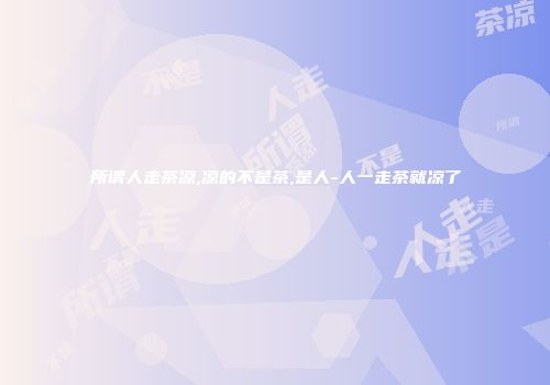 所谓人走茶凉,凉的不是茶,是人-人一走茶就凉了