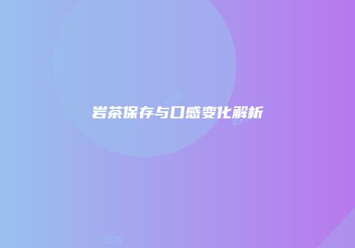 岩茶保存与口感变化解析