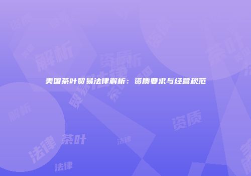 美国茶叶贸易法律解析：资质要求与经营规范