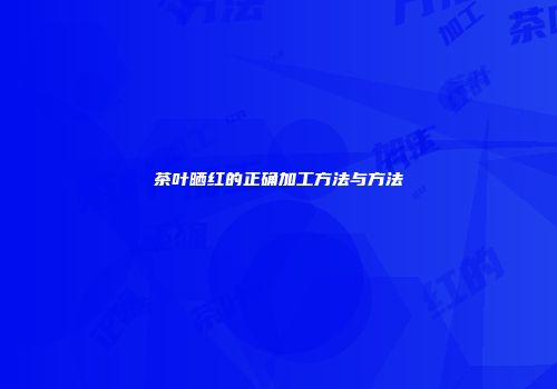 茶叶晒红的正确加工方法与方法
