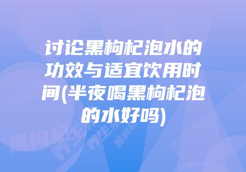 讨论黑枸杞泡水的功效与适宜饮用时间(半夜喝黑枸杞泡的水好吗)