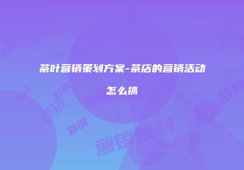 茶叶营销策划方案-茶店的营销活动怎么搞