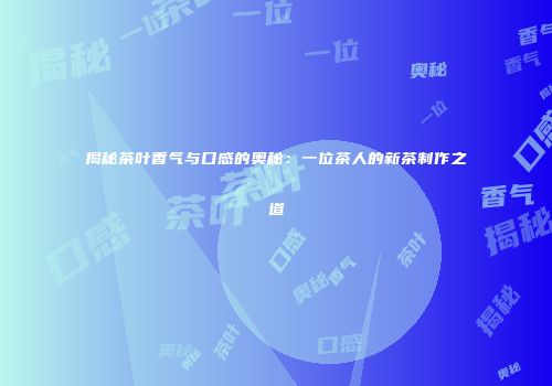 揭秘茶叶香气与口感的奥秘：一位茶人的新茶制作之道