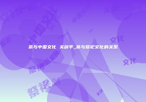 茶与中国文化 关剑平_茶与祭祀文化的关系