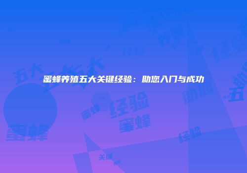 蜜蜂养殖五大关键经验：助您入门与成功