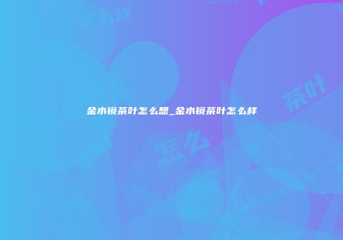 金水镜茶叶怎么想_金水镜茶叶怎么样