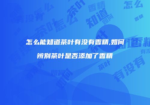 怎么能知道茶叶有没有香精,如何辨别茶叶是否添加了香精