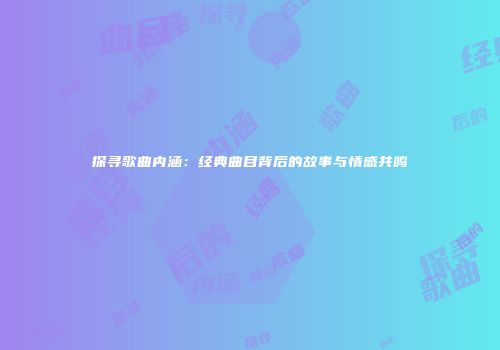 探寻歌曲内涵：经典曲目背后的故事与情感共鸣