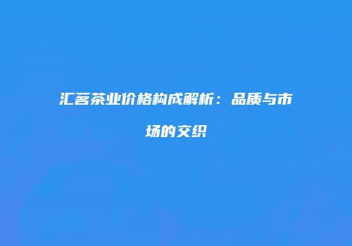 汇茗茶业价格构成解析：品质与市场的交织