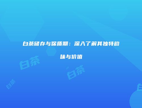 白茶储存与保质期：深入了解其独特韵味与价值