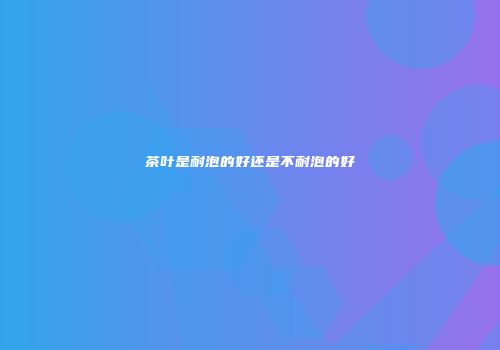 茶叶是耐泡的好还是不耐泡的好