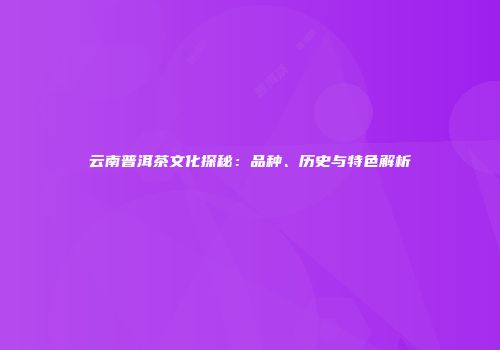 云南普洱茶文化探秘：品种、历史与特色解析