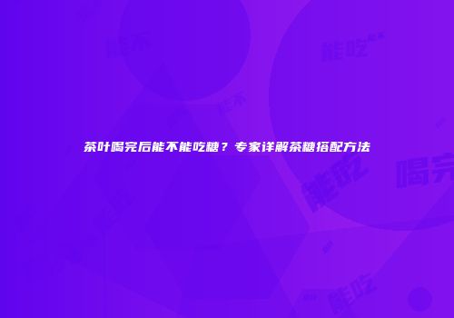 茶叶喝完后能不能吃糖？专家详解茶糖搭配方法