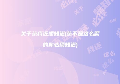 关于茶我还想知道(茶不是这么喝的你必须知道)