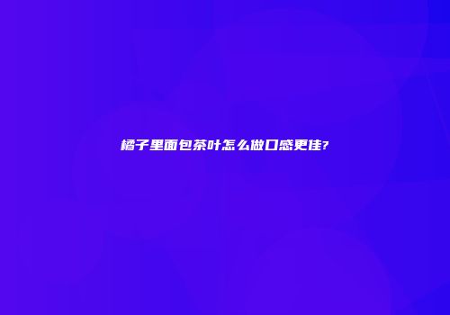 橘子里面包茶叶怎么做口感更佳?