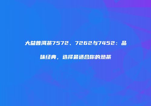 大益普洱茶7572、7262与7452：品味经典，选择最适合你的熟茶