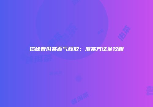 揭秘普洱茶香气释放：泡茶方法全攻略