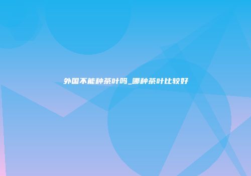 外国不能种茶叶吗_哪种茶叶比较好