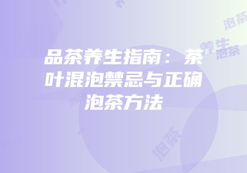 品茶养生指南：茶叶混泡禁忌与正确泡茶方法