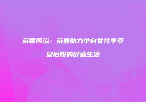 茶香四溢：茶壶助力单身女性享受皇后般的舒适生活