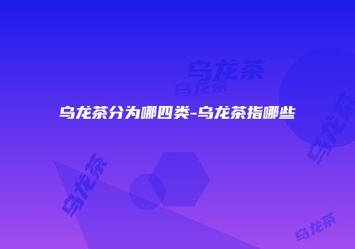 乌龙茶分为哪四类-乌龙茶指哪些