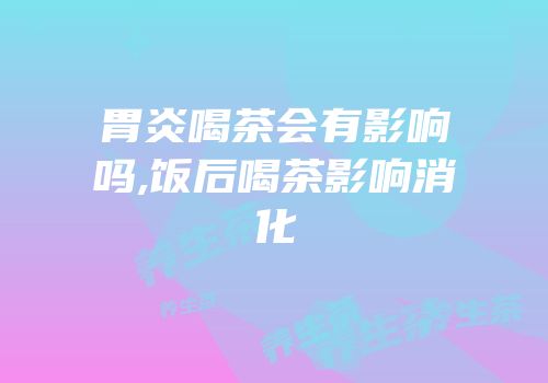 胃炎喝茶会有影响吗,饭后喝茶影响消化