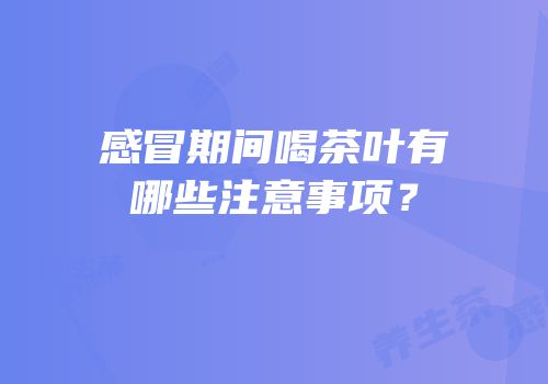 感冒期间喝茶叶有哪些注意事项？