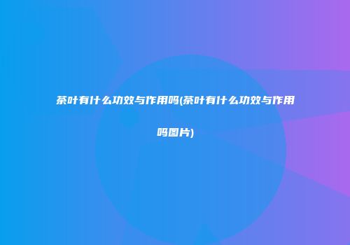 茶叶有什么功效与作用吗(茶叶有什么功效与作用吗图片)