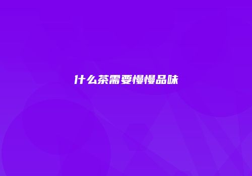 什么茶需要慢慢品味