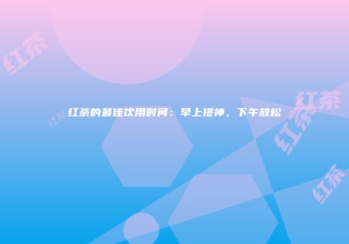 红茶的最佳饮用时间：早上提神，下午放松