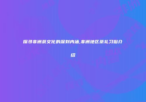 探寻非洲茶文化的深刻内涵,非洲地区茶礼习俗介绍