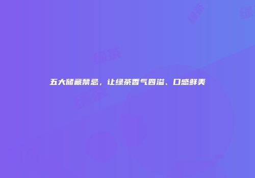 五大储藏禁忌，让绿茶香气四溢、口感鲜美
