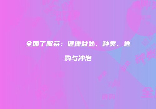 全面了解茶：健康益处、种类、选购与冲泡