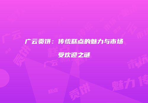 广云贡饼：传统糕点的魅力与市场受欢迎之谜