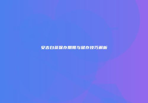 安吉白茶保存期限与储存技巧解析