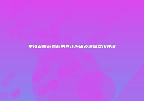素食者喝茶易醉的真正原因及适量饮用建议