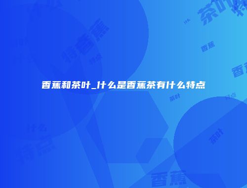 香蕉和茶叶_什么是香蕉茶有什么特点