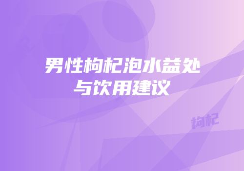 男性枸杞泡水益处与饮用建议