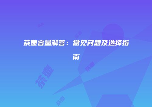 茶壶容量解答：常见问题及选择指南