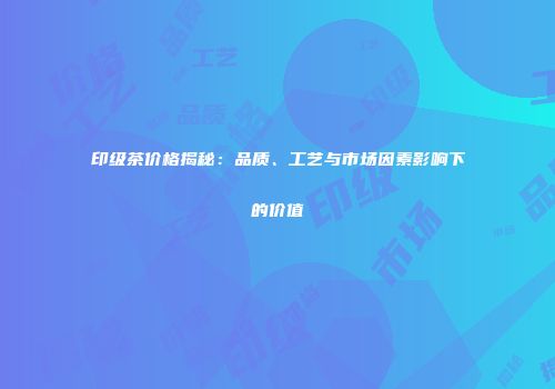 印级茶价格揭秘：品质、工艺与市场因素影响下的价值